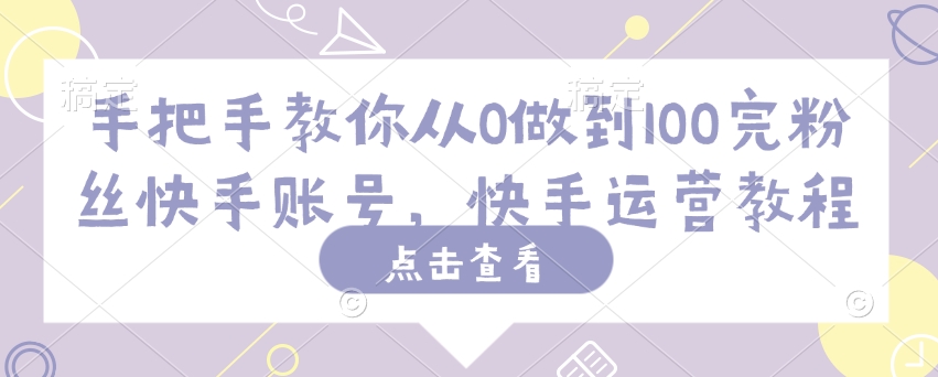 手把手教你从0做到100完粉丝快手账号，快手运营教程-宝藏屋创业网
