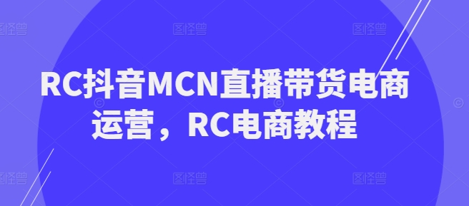 RC抖音MCN直播带货电商运营，RC电商教程-宝藏屋创业网