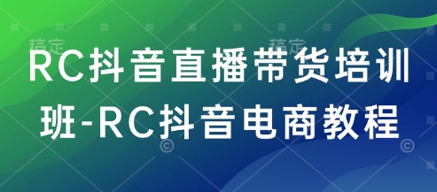 RC抖音直播带货培训班-RC抖音电商教程-宝藏屋创业网