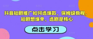 抖音短剧推广如何选爆款，保姆级教程，短剧想爆单，选剧是核心-宝藏屋创业网