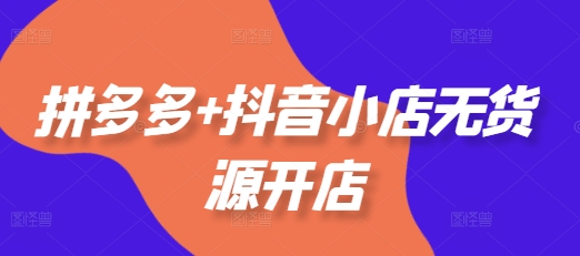 拼多多+抖音小店无货源开店，包括：选品、运营、基础、付费推广、爆款案例等(更新25年2月)-宝藏屋创业网