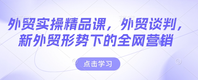 外贸实操精品课，外贸谈判，新外贸形势下的全网营销-宝藏屋创业网