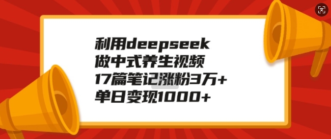 利用deepseek做中式养生视频,17篇笔记涨粉3万+,单日变现1k-宝藏屋创业网