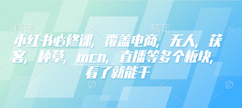 小红书必修课，覆盖电商，无人，获客，种草，mcn，直播等多个板块，看了就能干-宝藏屋创业网