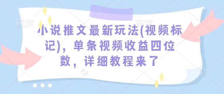 小说推文最新玩法(视频标记),单条视频收益四位数,详细教程来了-宝藏屋创业网