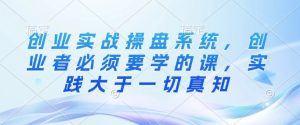 创业实战操盘系统,创业者必须要学的课,实践大于一切真知-宝藏屋创业网