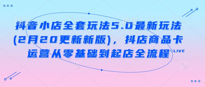 抖音小店全套玩法5.0最新玩法(2月20更新新版)，抖店商品卡运营从零基础到起店全流程-宝藏屋创业网