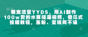 萌宠流量YYDS,用AI制作100w赞的水豚搓澡视频,傻瓜式投喂教程,涨粉、变现两不误-宝藏屋创业网