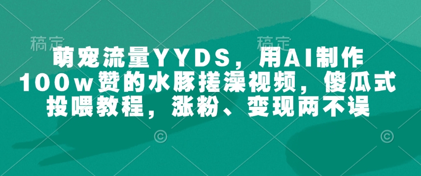 萌宠流量YYDS，用AI制作100w赞的水豚搓澡视频，傻瓜式投喂教程，涨粉、变现两不误-宝藏屋创业网