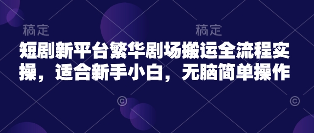 短剧新平台繁华剧场搬运全流程实操，适合新手小白，无脑简单操作-宝藏屋创业网