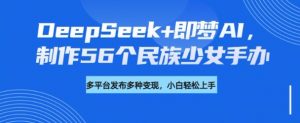 DeepSeek+即梦AI,制作56个民族少女手办,附详细教程+变现方向-宝藏屋创业网