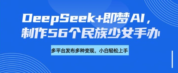 DeepSeek+即梦AI，制作56个民族少女手办，附详细教程+变现方向-宝藏屋创业网