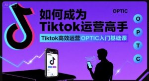 如何成为Tiktok运营高手,Tiktok高效运营OPTIC入门基础课-宝藏屋创业网