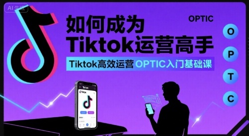 如何成为Tiktok运营高手，Tiktok高效运营OPTIC入门基础课-宝藏屋创业网