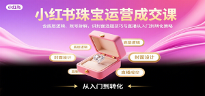 小红书珠宝运营成交课:含底层逻辑、账号拆解,讲封面选题技巧与直播从入门到转化策略-宝藏屋创业网