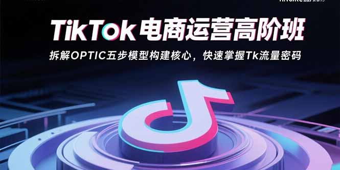 TikTok电商运营高阶班：拆解OPTIC五步模型构建核心，快速掌握Tk流量密码-宝藏屋创业网