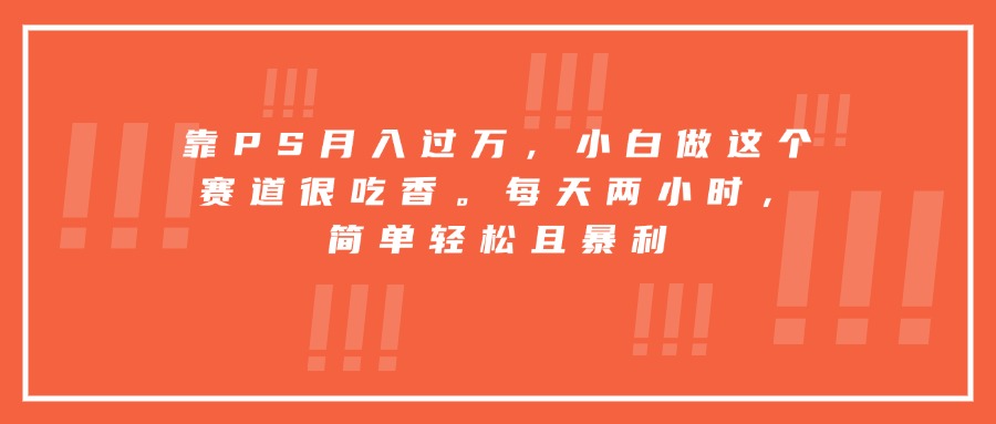靠PS月入过万，小白做这个赛道很吃香。每天两小时，简单轻松且暴利-宝藏屋创业网