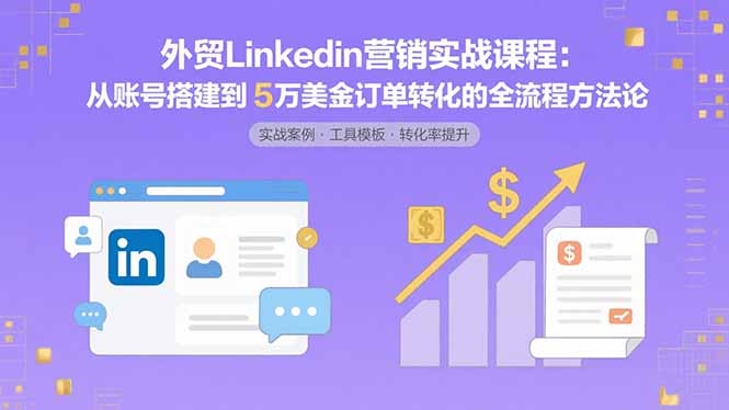 外贸LinkedIn营销实战课程：从账号搭建到5万美金订单转化的全流程方法论-宝藏屋创业网
