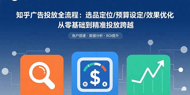 知乎广告投放全流程：选品定位/预算设定/效果优化 从零基础到精准投放跨越-宝藏屋创业网
