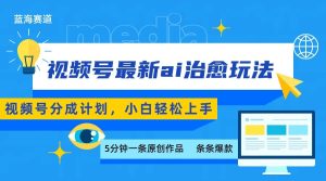视频号分成最新ai治愈玩法,5分钟一条爆款,日赚500+,小白也能轻松上手-宝藏屋创业网