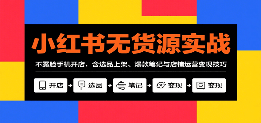 小红书无货源实战，不露脸手机开店，含选品上架、爆款笔记与店铺运营变现技巧-宝藏屋创业网