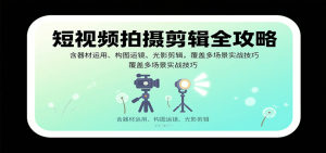 短视频拍摄剪辑全攻略:含器材运用、构图运镜、光影剪辑,覆盖多场景实战技巧-宝藏屋创业网