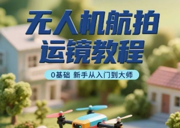 无人机航拍运镜教程，0基础新手从入门到大师-宝藏屋创业网