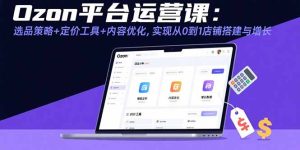Ozon平台运营课:选品策略+定价工具+内容优化,实现从0到1店铺搭建与增长-宝藏屋创业网