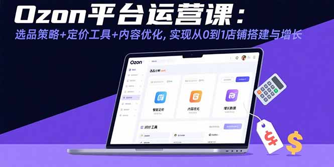 Ozon平台运营课：选品策略+定价工具+内容优化，实现从0到1店铺搭建与增长-宝藏屋创业网