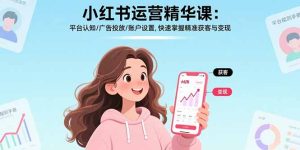 小红书运营精华课:平台认知/广告投放/账户设置,快速掌握精准获客与变现-宝藏屋创业网
