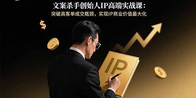 文案杀手创始人IP高端实战课：突破高客单成交瓶颈，实现IP商业价值最大化-宝藏屋创业网