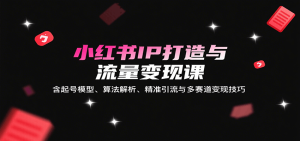 小红书IP打造与流量变现课:含起号模型、算法解析、精准引流与多赛道变现技巧-宝藏屋创业网