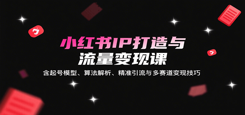 小红书IP打造与流量变现课：含起号模型、算法解析、精准引流与多赛道变现技巧-宝藏屋创业网