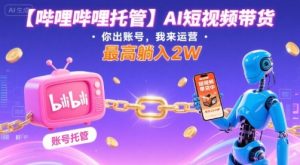 【哔哩哔哩托管】AI短视频带货,你出账号,我来运营,最高躺入2W【揭秘】-宝藏屋创业网