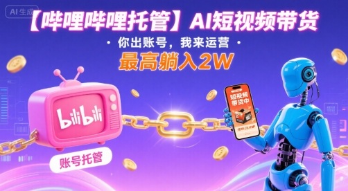 【哔哩哔哩托管】AI短视频带货，你出账号，我来运营，最高躺入2W【揭秘】-宝藏屋创业网