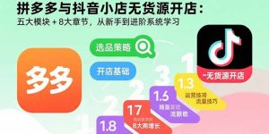拼多多与抖音小店无货源开店:五大模块+8大章节,从新手到进阶系统学习-宝藏屋创业网