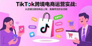 TikTok跨境电商运营实战:从店铺注册到商品上架、直播带货的全流程-宝藏屋创业网