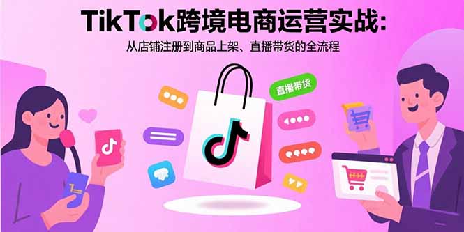 TikTok跨境电商运营实战：从店铺注册到商品上架、直播带货的全流程-宝藏屋创业网