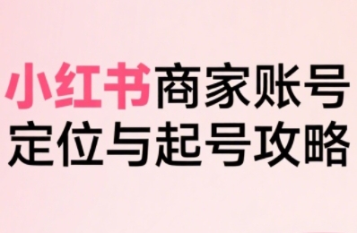 小红书电商全链路实战从定位到爆单，系统拆解小红书商家起号全流程(更新)-宝藏屋创业网