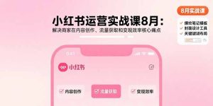 小红书运营实战课8月:解决商家在内容创作、流量获取和变现效率核心痛点-宝藏屋创业网