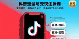 抖音流量与变现逻辑课:覆盖养号、爆款内容生产、直播间运营等全链路-宝藏屋创业网