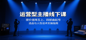 运营型主播线下课:提价值降互上、四部曲起号、选品与人性话术实操指南-宝藏屋创业网
