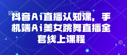 抖音Ai直播认知课，手机端Ai美女跳舞直播全套线上课程-宝藏屋创业网