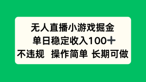 无人直播小游戏掘金,单日稳定收入100+,不违规操作简单 长期可做-宝藏屋创业网