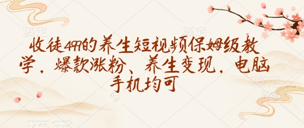 收徒499的养生短视频保姆级教学,爆款涨粉、养生变现,电脑手机均可
