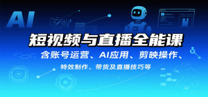 短视频与直播全能课,含账号运营、AI应用、剪映操作、特效制作、带货及直播技巧等-宝藏屋创业网