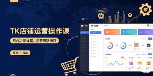 TK店铺运营实操课:后台功能详解,商品上架流程,运营思路拆解-宝藏屋创业网
