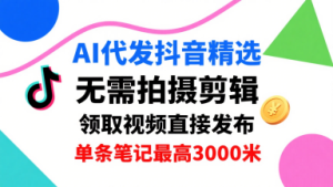 AI代发抖音精选,领取视频直接发布,单号每天领取3条,单条笔记最高3k,无需拍摄剪辑,懒人福利-宝藏屋创业网