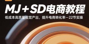 MJ+SD电商教程:低成本高质量视觉产出,提升电商转化率-22节实操-宝藏屋创业网
