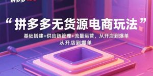 拼多多无货源电商玩法:基础搭建+供应链管理+流量运营,从开店到爆单-宝藏屋创业网
